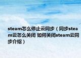 steam怎么停止云同步（同步steam云怎么关闭 如何关闭steam云同步介绍）