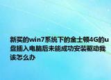 新买的win7系统下的金士顿4G的u盘插入电脑后未能成功安装驱动我该怎么办