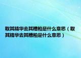取其精华去其糟粕是什么意思（取其精华去其糟粕是什么意思）