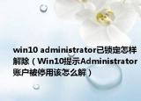 win10 administrator已锁定怎样解除（Win10提示Administrator账户被停用该怎么解）