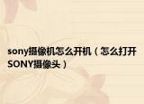 sony摄像机怎么开机（怎么打开SONY摄像头）