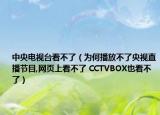 中央电视台看不了（为何播放不了央视直播节目,网页上看不了 CCTVBOX也看不了）