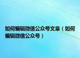 如何编辑微信公众号文章（如何编辑微信公众号）