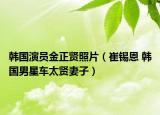 韩国演员金正贤照片（崔锡恩 韩国男星车太贤妻子）