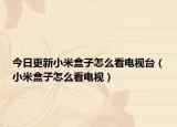 今日更新小米盒子怎么看电视台（小米盒子怎么看电视）