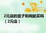 2元店的盘子和碗能买吗（2元店）