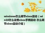 windows怎么调节xbox震动（win10怎么设置xbox手柄震动 怎么调节xbox震动介绍）
