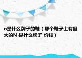 n是什么牌子的鞋（那个鞋子上有很大的N 是什么牌子 价钱）