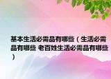 基本生活必需品有哪些（生活必需品有哪些 老百姓生活必需品有哪些）