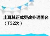 土耳其正式更改外语国名（T52次）