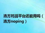 浩方对战平台还能用吗（浩方noping）