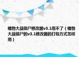 植物大战僵尸修改器v3.1用不了（植物大战僵尸的v3.1修改器的打包方式怎样用）
