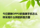 今日更新OPPO折叠屏手机怎么样采用什么样的折叠方面