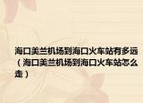 海口美兰机场到海口火车站有多远（海口美兰机场到海口火车站怎么走）
