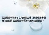 民生信用卡积分怎么兑换最合适（民生信用卡积分怎么兑换 民生信用卡积分兑换方法是什么）