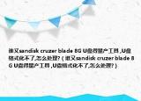 谁又sandisk cruzer blade 8G U盘得量产工具 ,U盘格式化不了,怎么处理?（谁又sandisk cruzer blade 8G U盘得量产工具 ,U盘格式化不了,怎么处理?）