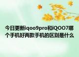今日更新iqoo9pro和iQOO7哪个手机好两款手机的区别是什么