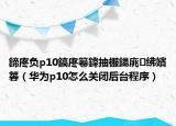鍗庝负p10鎬庝箞鍏抽棴鍚庣绋嬪簭（华为p10怎么关闭后台程序）