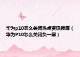华为p10怎么关闭热点资讯锁屏（华为P10怎么关闭负一屏）