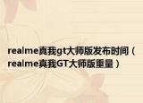 realme真我gt大师版发布时间（realme真我GT大师版重量）