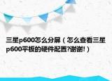 三星p600怎么分屏（怎么查看三星p600平板的硬件配置?谢谢!）