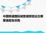 中国铁建国际城售楼部地址在哪里谁能告诉我