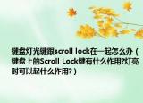 键盘灯光键跟scroll lock在一起怎么办（键盘上的Scroll Lock键有什么作用?灯亮时可以起什么作用?）
