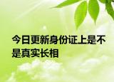 今日更新身份证上是不是真实长相