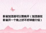卧室加湿器可以整晚开（加湿器在卧室开一个晚上好不好详细介绍）