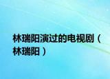 林瑞阳演过的电视剧（林瑞阳）