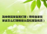 简单侧背发型男打理（帅哥自家在家该怎么打理侧背头蓬松发型优质）