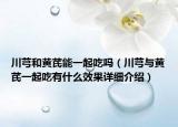 川芎和黄芪能一起吃吗（川芎与黄芪一起吃有什么效果详细介绍）
