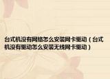 台式机没有网络怎么安装网卡驱动（台式机没有驱动怎么安装无线网卡驱动）