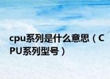cpu系列是什么意思（CPU系列型号）