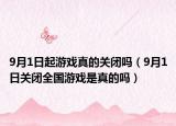 9月1日起游戏真的关闭吗（9月1日关闭全国游戏是真的吗）