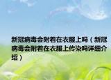 新冠病毒会附着在衣服上吗（新冠病毒会附着在衣服上传染吗详细介绍）
