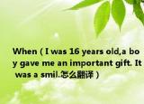 When（I was 16 years old,a boy gave me an important gift. It was a smil.怎么翻译）