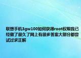 联想手机3gw100如何获得root权限我已经做了很久了网上有很多答案大部分都尝试过求正解