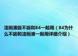 洁厕液能不能和84一起用（84为什么不能和洁厕液一起用详细介绍）