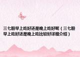 三七粉早上吃好还是晚上吃好呢（三七粉早上吃好还是晚上吃比较好详细介绍）
