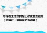 怎样在工信部网站上修改备案信息（怎样在工信部网站查油耗）