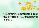 telan00a与telan00的区别（telan00a是什么型号 Telan00a是哪个型号介绍）