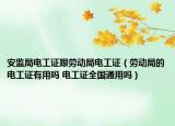 安监局电工证跟劳动局电工证（劳动局的电工证有用吗 电工证全国通用吗）