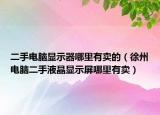 二手电脑显示器哪里有卖的（徐州电脑二手液晶显示屏哪里有卖）