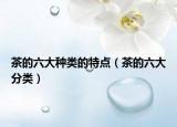 茶的六大种类的特点（茶的六大分类）