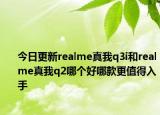 今日更新realme真我q3i和realme真我q2哪个好哪款更值得入手