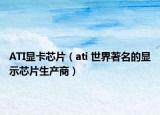 ATI显卡芯片（ati 世界著名的显示芯片生产商）