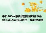 手机360os系统长期用好吗会不会像ios和Android原生一样知识渊博