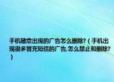手机随意出现的广告怎么删除?（手机出现很多冒充短信的广告,怎么禁止和删除?）