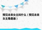 预见未来女主叫什么（预见未来女主角是谁）